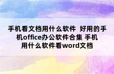 手机看文档用什么软件  好用的手机office办公软件合集 手机用什么软件看word文档